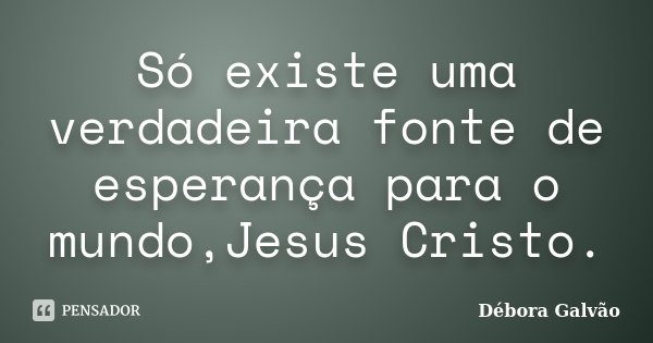 Só existe uma verdadeira fonte de esperança para o mundo,Jesus Cristo.... Frase de Débora Galvão.