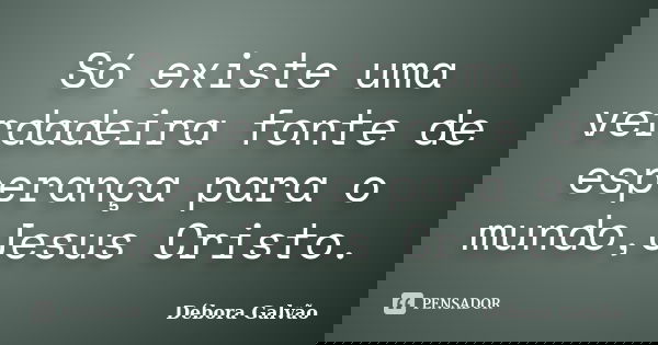 Só existe uma verdadeira fonte de esperança para o mundo,Jesus Cristo.... Frase de Débora Galvão.