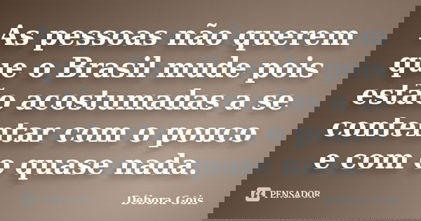 As pessoas não querem que o Brasil mude pois estão acostumadas a se contentar com o pouco e com o quase nada.... Frase de Débora Gois.