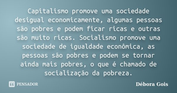 Capitalismo promove uma sociedade desigual economicamente, algumas pessoas são pobres e podem ficar ricas e outras são muito ricas. Socialismo promove uma socie... Frase de Débora Góis.