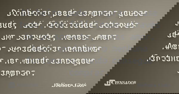 Dinheiro pode comprar quase tudo, até felicidade através de um sorvete, menos amor. Amor verdadeiro nenhuma fortuna no mundo consegue comprar.... Frase de Débora Góis.