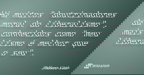 Há muitos "doutrinadores da moral do liberalismo", mais conhecidos como "meu liberalismo é melhor que o seu".... Frase de Débora Gois.