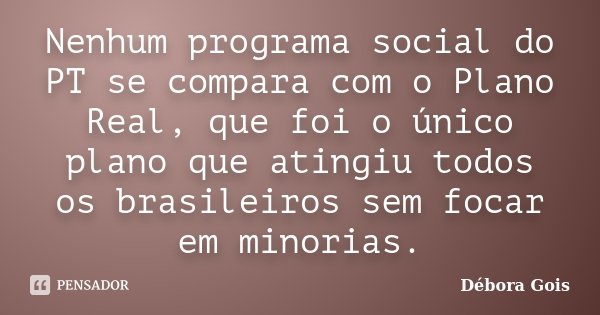 Nenhum programa social do PT se compara com o Plano Real, que foi o único plano que atingiu todos os brasileiros sem focar em minorias.... Frase de Débora Gois.