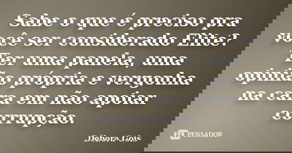 Sabe o que é preciso pra você ser considerado Elite? Ter uma panela, uma opinião própria e vergonha na cara em não apoiar corrupção.... Frase de Débora Góis.
