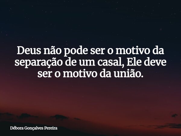 Deus não pode ser o motivo da separação de um casal, Ele deve ser o motivo da união.... Frase de Débora Gonçalves Pereira.