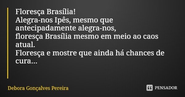 Floresça Brasília!
Alegra-nos Ipês, mesmo que antecipadamente alegra-nos,
floresça Brasília mesmo em meio ao caos atual.
Floresça e mostre que ainda há chances ... Frase de Debora Gonçalves Pereira.