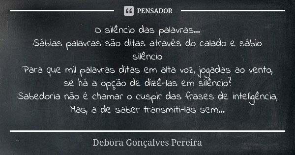 O silêncio das palavras... Sábias palavras são ditas através do calado e sábio silêncio Para que mil palavras ditas em alta voz, jogadas ao vento, se há a opção... Frase de Debora Gonçalves Pereira.