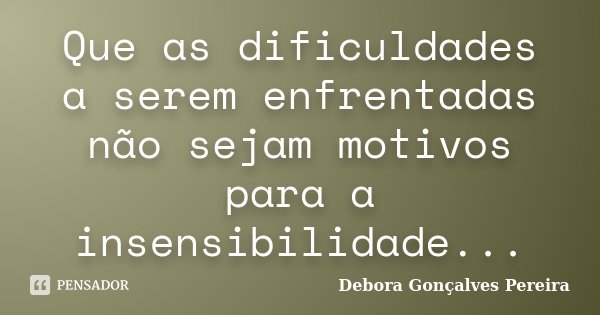 Que as dificuldades a serem enfrentadas não sejam motivos para a insensibilidade...... Frase de Debora Gonçalves Pereira.