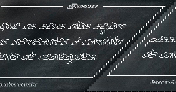 Que os seus dias sejam passos semeantes à caminho da colheita de realizações.... Frase de Debora Gonçalves Pereira.