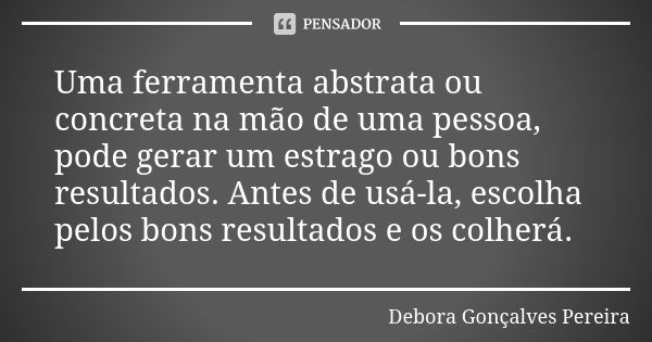 Uma ferramenta abstrata ou concreta na mão de uma pessoa, pode gerar um estrago ou bons resultados. Antes de usá-la, escolha pelos bons resultados e os colherá.... Frase de Debora Gonçalves Pereira.