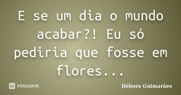 E se um dia o mundo acabar?! Eu só pediria que fosse em flores...... Frase de Débora Guimarães.