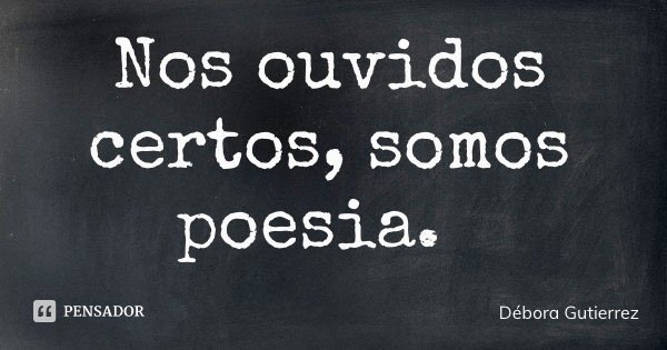 Nos ouvidos certos, somos poesia.... Frase de Débora Gutierrez.