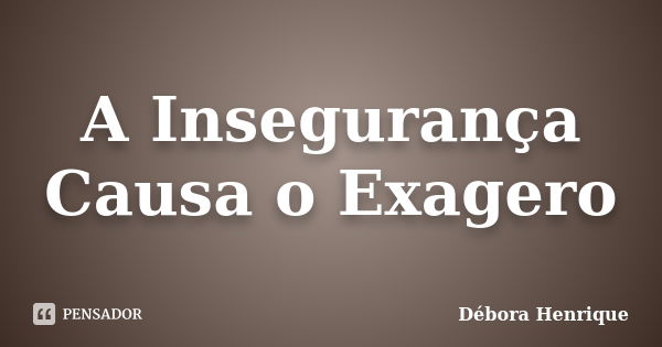 A Insegurança Causa o Exagero... Frase de Débora Henrique.