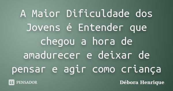 A Maior Dificuldade dos Jovens é Entender que chegou a hora de amadurecer e deixar de pensar e agir como criança... Frase de Débora Henrique.