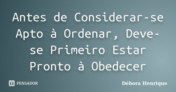 Antes de Considerar-se Apto à Ordenar, Deve-se Primeiro Estar Pronto à Obedecer... Frase de Débora Henrique.