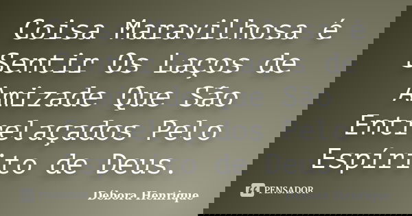Coisa Maravilhosa é Sentir Os Laços de Amizade Que São Entrelaçados Pelo Espírito de Deus.... Frase de Débora Henrique.