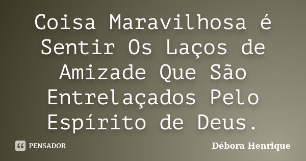 Coisa Maravilhosa é Sentir Os Laços de Amizade Que São Entrelaçados Pelo Espírito de Deus.... Frase de Débora Henrique.