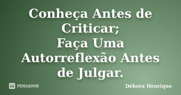 Conheça Antes de Criticar; Faça Uma Autorreflexão Antes de Julgar.... Frase de Débora Henrique.