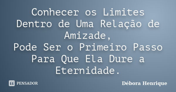 Conhecer os Limites Dentro de Uma Relação de Amizade, Pode Ser o Primeiro Passo Para Que Ela Dure a Eternidade.... Frase de Débora Henrique.