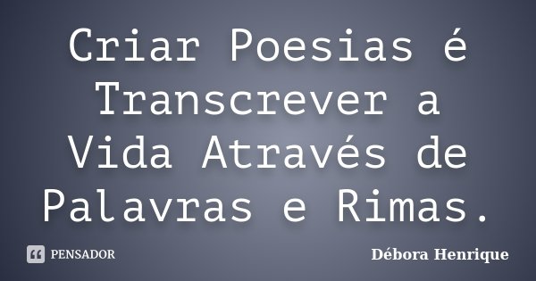 Criar Poesias é Transcrever a Vida Através de Palavras e Rimas.... Frase de Débora Henrique.