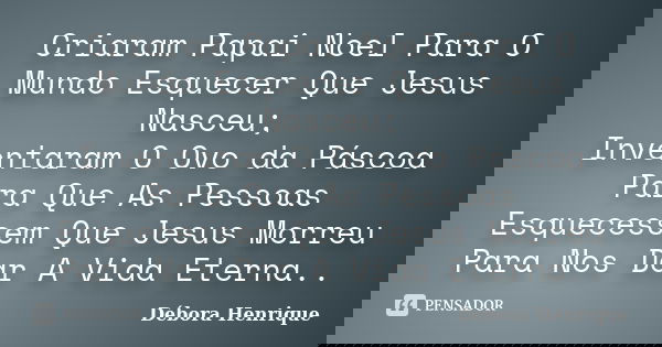 Criaram Papai Noel Para O Mundo Esquecer Que Jesus Nasceu; Inventaram O Ovo da Páscoa Para Que As Pessoas Esquecessem Que Jesus Morreu Para Nos Dar A Vida Etern... Frase de Débora Henrique.