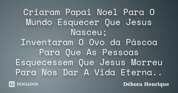 Criaram Papai Noel Para O Mundo Esquecer Que Jesus Nasceu; Inventaram O Ovo da Páscoa Para Que As Pessoas Esquecessem Que Jesus Morreu Para Nos Dar A Vida Etern... Frase de Débora Henrique.