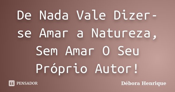 De Nada Vale Dizer-se Amar a Natureza, Sem Amar O Seu Próprio Autor!... Frase de Débora Henrique.