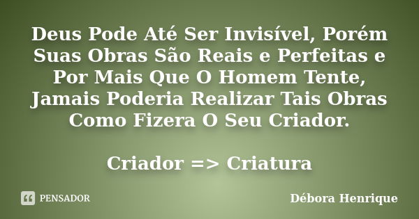 Deus Pode Até Ser Invisível, Porém Suas Obras São Reais e Perfeitas e Por Mais Que O Homem Tente, Jamais Poderia Realizar Tais Obras Como Fizera O Seu Criador. ... Frase de Débora Henrique.