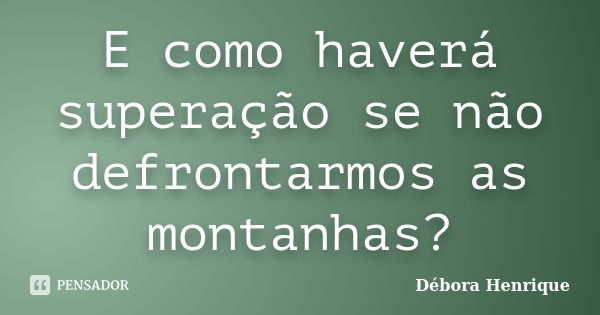 E como haverá superação se não defrontarmos as montanhas?... Frase de Débora Henrique.