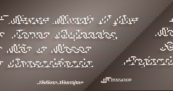 E Nesse Mundo O Que Nos Torna Culpados, Se Não a Nossa Própria Consciência.... Frase de Débora Henrique.