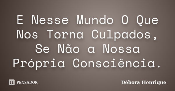 E Nesse Mundo O Que Nos Torna Culpados, Se Não a Nossa Própria Consciência.... Frase de Débora Henrique.