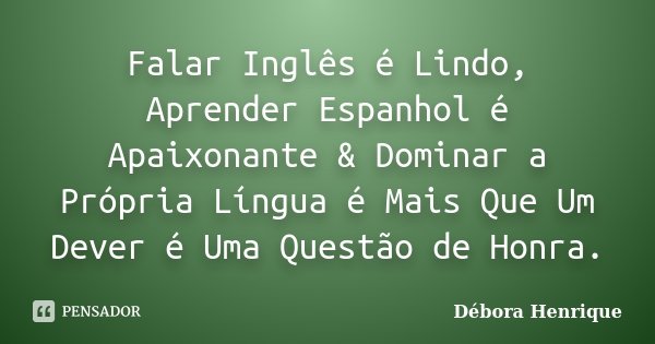 Falar Inglês é Lindo, Aprender Espanhol é Apaixonante & Dominar a Própria Língua é Mais Que Um Dever é Uma Questão de Honra.... Frase de Débora Henrique.