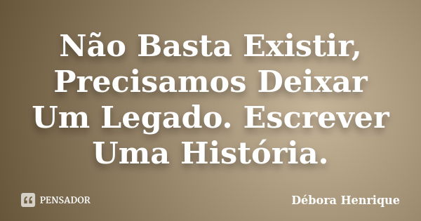 Não Basta Existir, Precisamos Deixar Um Legado. Escrever Uma História.... Frase de Débora Henrique.