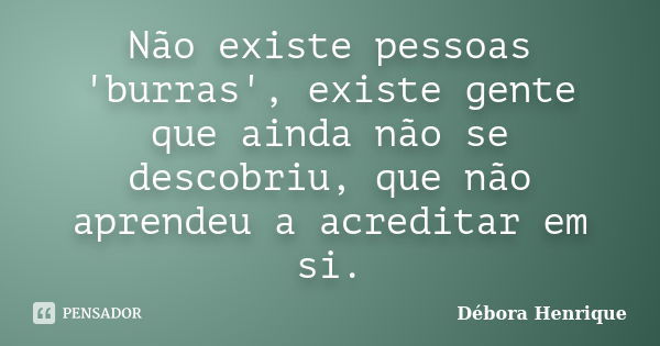 Não existe pessoas 'burras', existe gente que ainda não se descobriu, que não aprendeu a acreditar em si.... Frase de Débora Henrique.