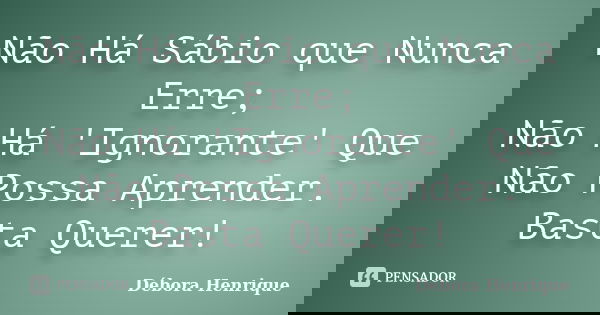 Não Há Sábio que Nunca Erre; Não Há 'Ignorante' Que Não Possa Aprender. Basta Querer!... Frase de Débora Henrique.