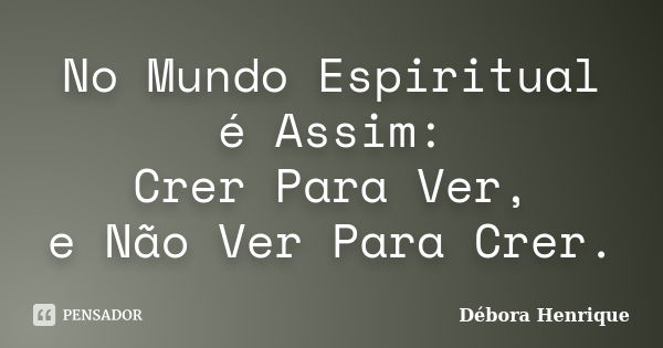 No Mundo Espiritual é Assim: ‪Crer Para Ver, e Não Ver Para Crer.... Frase de Débora Henrique.