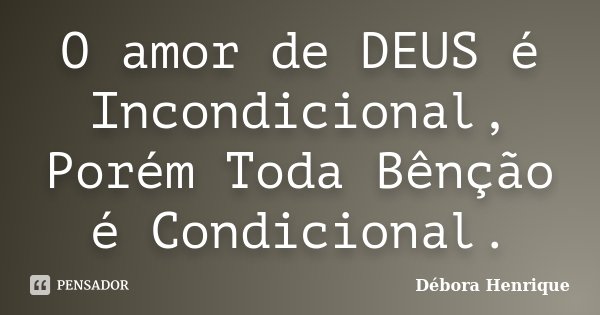 O amor de DEUS é Incondicional, Porém Toda Bênção é Condicional.... Frase de Débora Henrique.