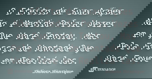 O Efeito de Suas Ações Não é Medido Pelas Vezes em Que Você Tentou, Mas Pela Força de Vontade Que Você Teve em Realizá-las.... Frase de Débora Henrique.