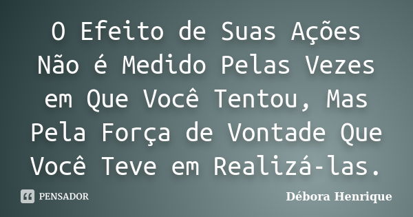 O Efeito de Suas Ações Não é Medido Pelas Vezes em Que Você Tentou, Mas Pela Força de Vontade Que Você Teve em Realizá-las.... Frase de Débora Henrique.