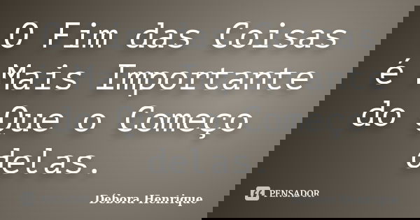 O Fim das Coisas é Mais Importante do Que o Começo delas.... Frase de Débora Henrique.