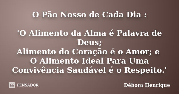 O Pão Nosso de Cada Dia : 'O Alimento da Alma é Palavra de Deus; Alimento do Coração é o Amor; e O Alimento Ideal Para Uma Convivência Saudável é o Respeito.'... Frase de Débora Henrique.