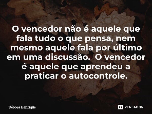 ⁠O vencedor não é aquele que fala tudo o que pensa, nem mesmo aquele fala por último em uma discussão. O vencedor é aquele que aprendeu a praticar o autocontrol... Frase de Débora Henrique.