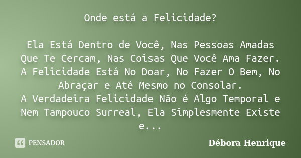 Onde está a Felicidade? Ela Está Dentro de Você, Nas Pessoas Amadas Que Te Cercam, Nas Coisas Que Você Ama Fazer. A Felicidade Está No Doar, No Fazer O Bem, No ... Frase de Débora Henrique.