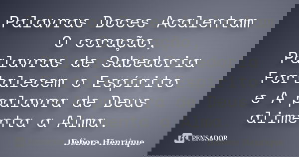 Palavras Doces Acalentam O coração, Palavras de Sabedoria Fortalecem o Espírito e A palavra de Deus alimenta a Alma.... Frase de Débora Henrique.