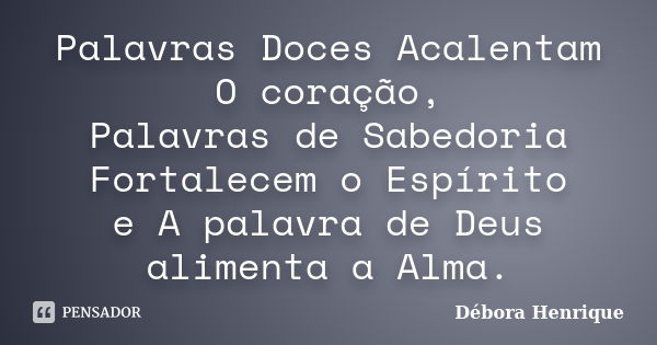 Palavras Doces Acalentam O coração, Palavras de Sabedoria Fortalecem o Espírito e A palavra de Deus alimenta a Alma.... Frase de Débora Henrique.