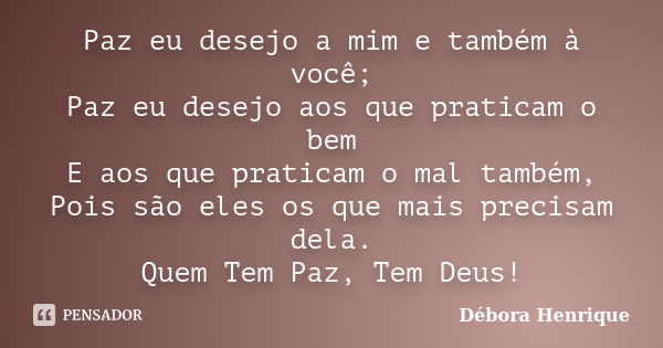 Paz eu desejo a mim e também à você; Paz eu desejo aos que praticam o bem E aos que praticam o mal também, Pois são eles os que mais precisam dela. Quem Tem Paz... Frase de Débora Henrique.