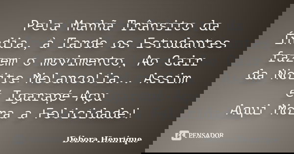Pela Manhã Trânsito da Índia, à Tarde os Estudantes fazem o movimento, Ao Cair da Noite Melancolia.. Assim é Igarapé-Açu Aqui Mora a Felicidade!... Frase de Débora Henrique.