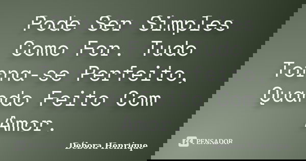 Pode Ser Simples Como For. Tudo Torna-se Perfeito, Quando Feito Com Amor.... Frase de Débora Henrique.