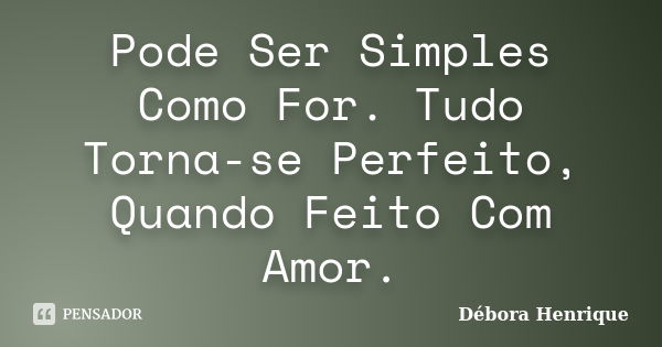 Pode Ser Simples Como For. Tudo Torna-se Perfeito, Quando Feito Com Amor.... Frase de Débora Henrique.