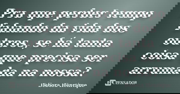 Pra que perder tempo falando da vida dos outros, se há tanta coisa que precisa ser arrumada na nossa?... Frase de Débora Henrique.